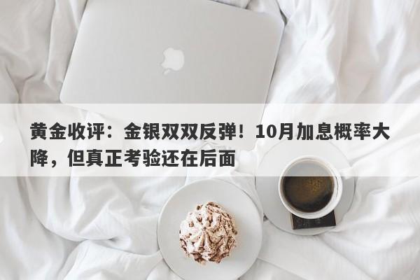 黄金收评：金银双双反弹！10月加息概率大降，但真正考验还在后面