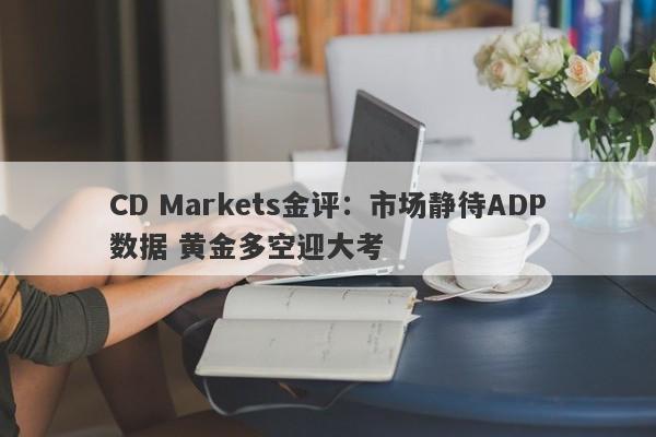 CD Markets金评：市场静待ADP数据 黄金多空迎大考