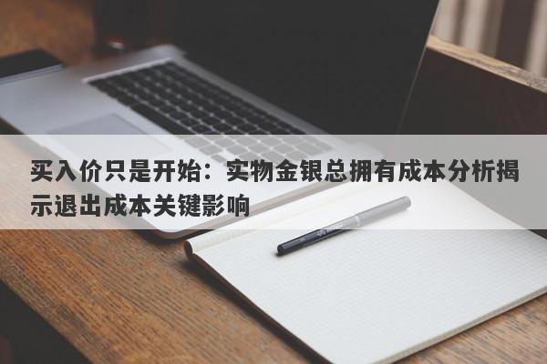 买入价只是开始：实物金银总拥有成本分析揭示退出成本关键影响