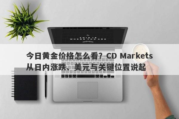 今日黄金价格怎么看？CD Markets从日内涨跌、美元与关键位置说起