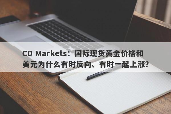 CD Markets：国际现货黄金价格和美元为什么有时反向、有时一起上涨？
