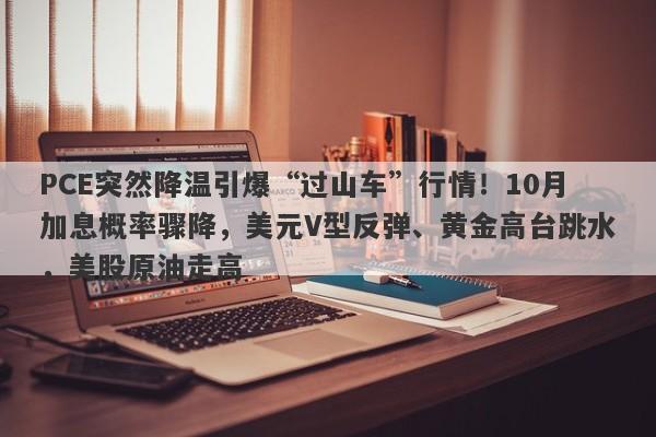 PCE突然降温引爆“过山车”行情!10月加息概率骤降,美元V型反弹、黄金高台跳水,美股原油走高