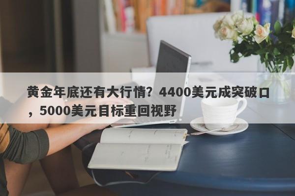 黄金年底还有大行情？4400美元成突破口，5000美元目标重回视野