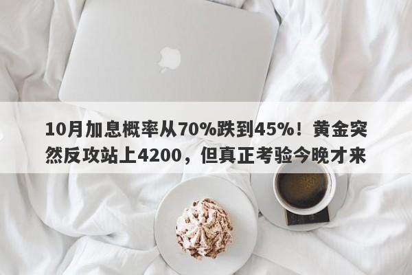 10月加息概率从70%跌到45%！黄金突然反攻站上4200，但真正考验今晚才来