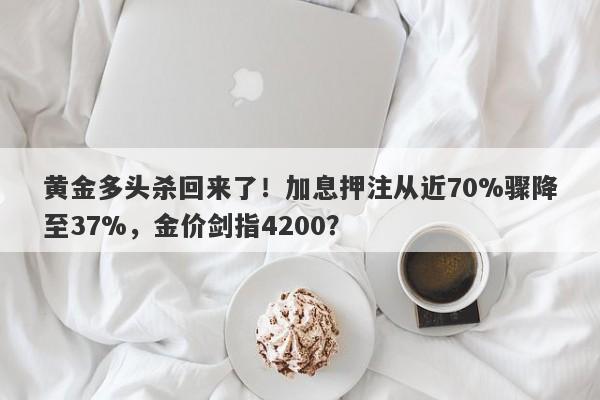 黄金多头杀回来了！加息押注从近70%骤降至37%，金价剑指4200？