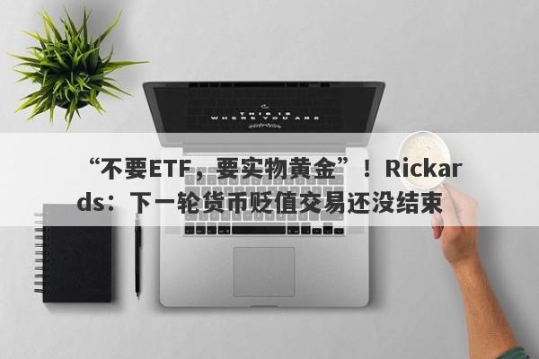 “不要ETF，要实物黄金”！Rickards：下一轮货币贬值交易还没结束