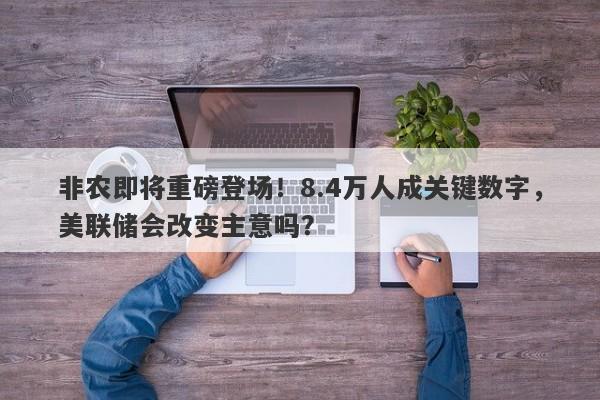 非农即将重磅登场！8.4万人成关键数字，美联储会改变主意吗？
