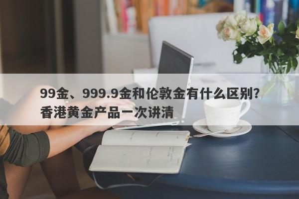 99金、999.9金和伦敦金有什么区别？香港黄金产品一次讲清