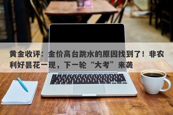 黄金收评：金价高台跳水的原因找到了！非农利好昙花一现，下一轮“大考”来袭