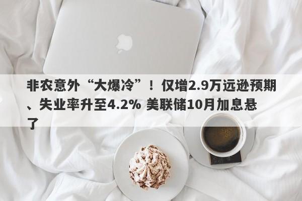 非农意外“大爆冷”！仅增2.9万远逊预期、失业率升至4.2% 美联储10月加息悬了