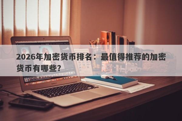 2026年加密货币排名：最值得推荐的加密货币有哪些？