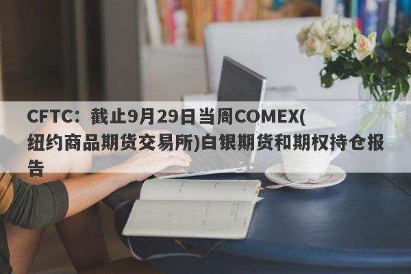 CFTC:截止9月29日当周COMEX(纽约商品期货交易所)白银期货和期权持仓报告