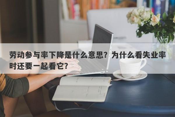 劳动参与率下降是什么意思？为什么看失业率时还要一起看它？