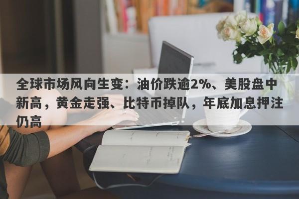 全球市场风向生变：油价跌逾2%、美股盘中新高，黄金走强、比特币掉队，年底加息押注仍高