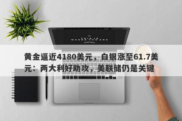 黄金逼近4180美元，白银涨至61.7美元：两大利好助攻，美联储仍是关键
