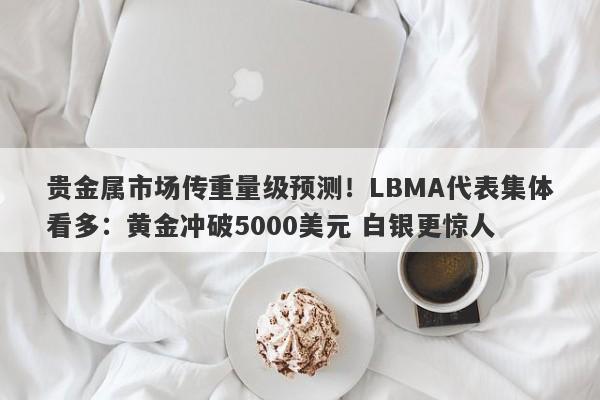 贵金属市场传重量级预测!LBMA代表集体看多:黄金冲破5000美元 白银更惊人