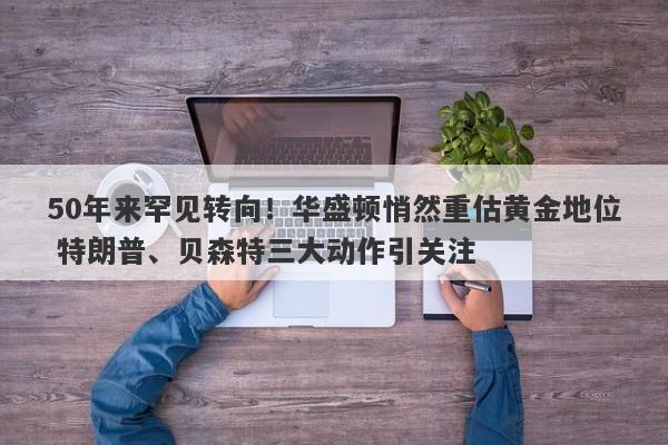 50年来罕见转向！华盛顿悄然重估黄金地位 特朗普、贝森特三大动作引关注