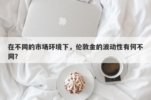 在不同的市场环境下，伦敦金的波动性有何不同？