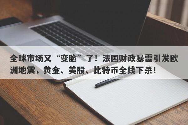 全球市场又“变脸”了！法国财政暴雷引发欧洲地震，黄金、美股、比特币全线下杀！