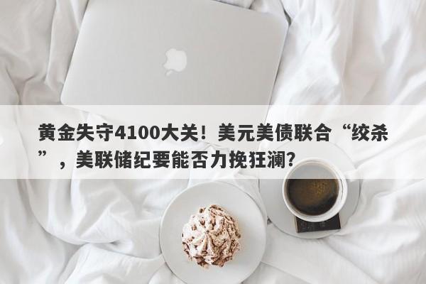 黄金失守4100大关！美元美债联合“绞杀”，美联储纪要能否力挽狂澜？