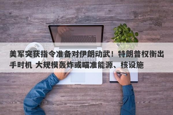 美军突获指令准备对伊朗动武！特朗普权衡出手时机 大规模轰炸或瞄准能源、核设施