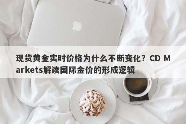 现货黄金实时价格为什么不断变化？CD Markets解读国际金价的形成逻辑