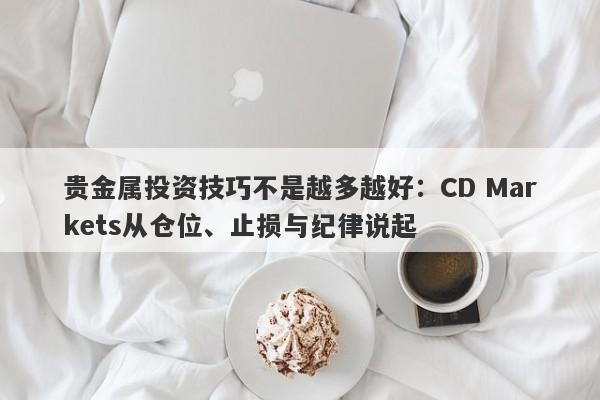 贵金属投资技巧不是越多越好：CD Markets从仓位、止损与纪律说起
