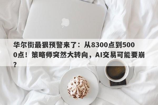 华尔街最狠预警来了：从8300点到5000点！策略师突然大转向，AI交易可能要崩？