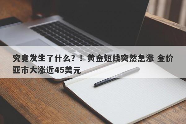 究竟发生了什么？！黄金短线突然急涨 金价亚市大涨近45美元