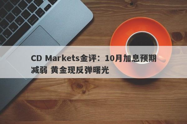 CD Markets金评：10月加息预期减弱 黄金现反弹曙光