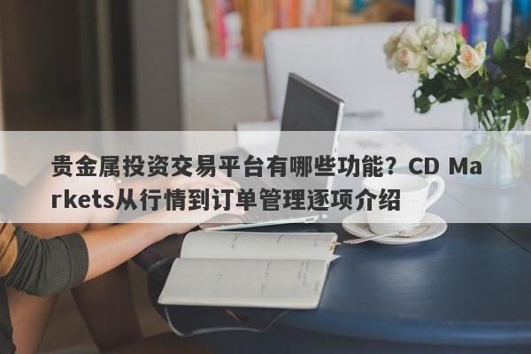 贵金属投资交易平台有哪些功能？CD Markets从行情到订单管理逐项介绍
