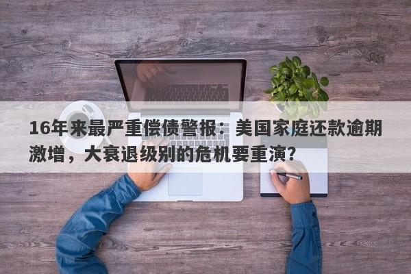 16年来最严重偿债警报：美国家庭还款逾期激增，大衰退级别的危机要重演？