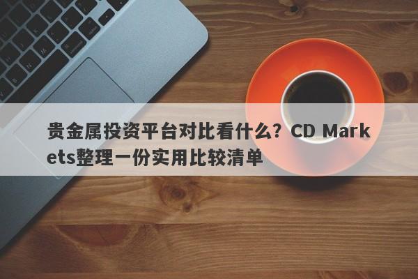 贵金属投资平台对比看什么？CD Markets整理一份实用比较清单