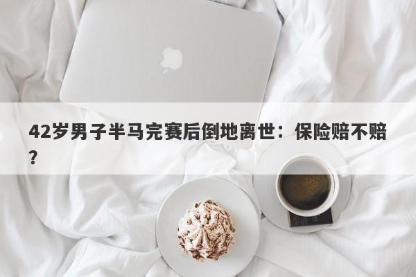 42岁男子半马完赛后倒地离世：保险赔不赔？