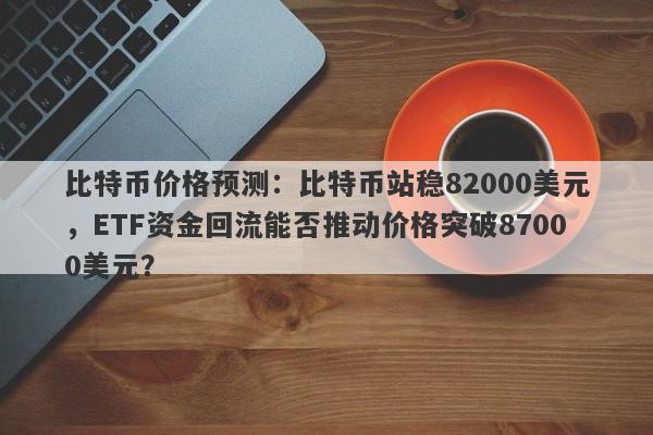 比特币价格预测：比特币站稳82000美元，ETF资金回流能否推动价格突破87000美元？
