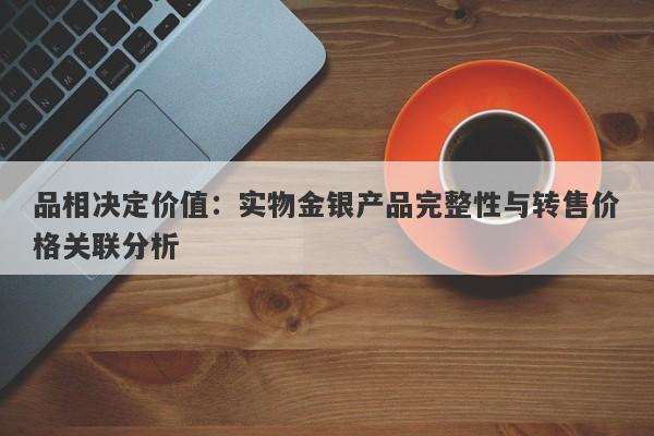 品相决定价值：实物金银产品完整性与转售价格关联分析