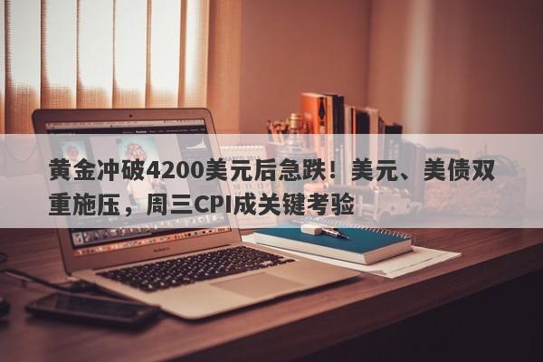 黄金冲破4200美元后急跌!美元、美债双重施压,周三CPI成关键考验
