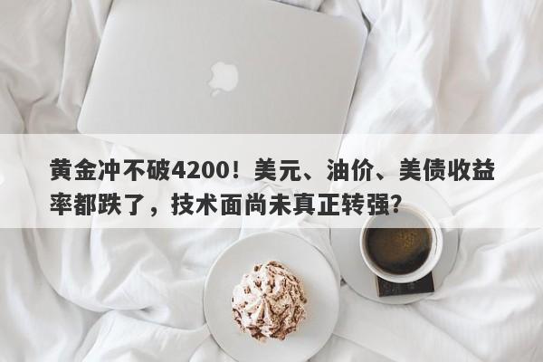 黄金冲不破4200！美元、油价、美债收益率都跌了，技术面尚未真正转强？
