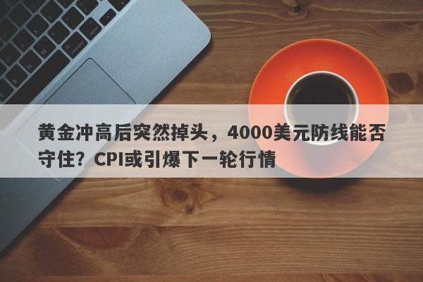 黄金冲高后突然掉头，4000美元防线能否守住？CPI或引爆下一轮行情