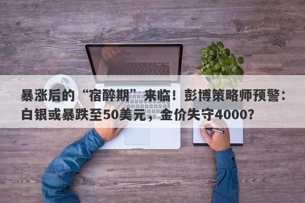 暴涨后的“宿醉期”来临！彭博策略师预警：白银或暴跌至50美元，金价失守4000？