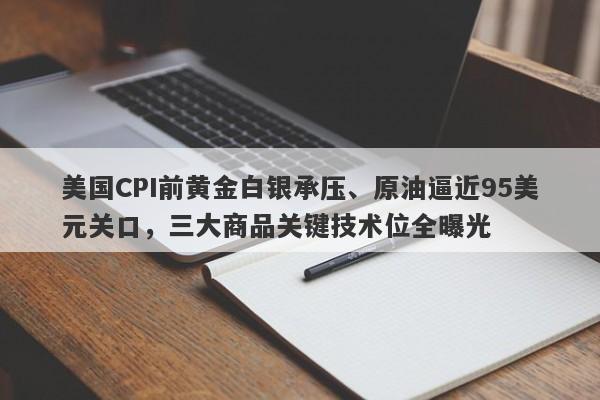 美国CPI前黄金白银承压、原油逼近95美元关口，三大商品关键技术位全曝光