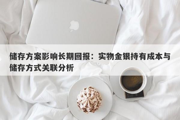 储存方案影响长期回报：实物金银持有成本与储存方式关联分析