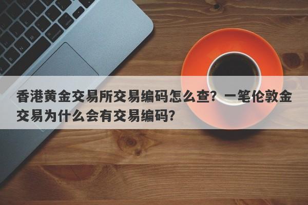 香港黄金交易所交易编码怎么查？一笔伦敦金交易为什么会有交易编码？