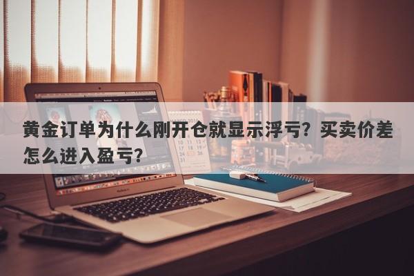 黄金订单为什么刚开仓就显示浮亏？买卖价差怎么进入盈亏？