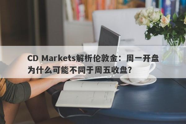 CD Markets解析伦敦金：周一开盘为什么可能不同于周五收盘？