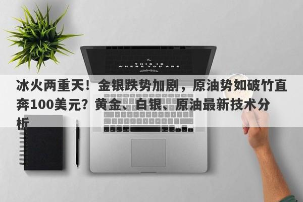 冰火两重天！金银跌势加剧，原油势如破竹直奔100美元？黄金、白银、原油最新技术分析