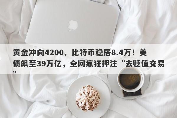 黄金冲向4200、比特币稳居8.4万！美债飙至39万亿，全网疯狂押注“去贬值交易”