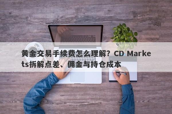 黄金交易手续费怎么理解？CD Markets拆解点差、佣金与持仓成本