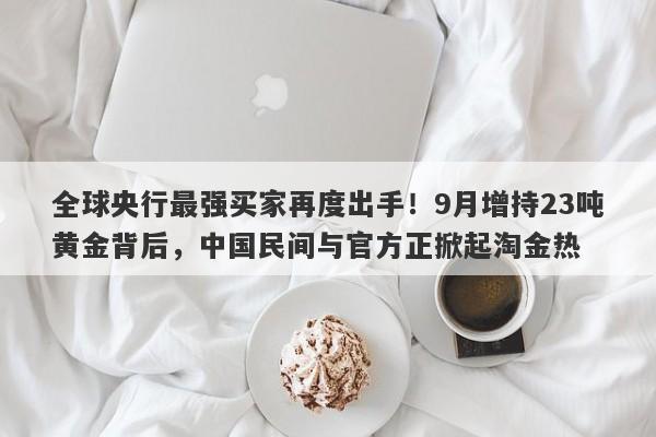 全球央行最强买家再度出手！9月增持23吨黄金背后，中国民间与官方正掀起淘金热