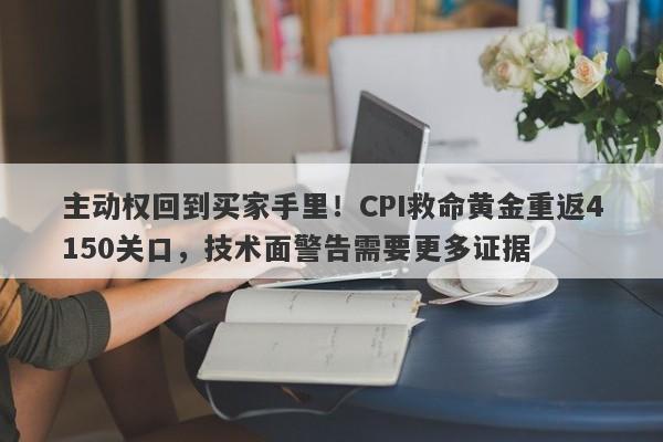 主动权回到买家手里！CPI救命黄金重返4150关口，技术面警告需要更多证据